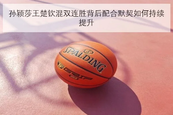 孙颖莎王楚钦混双连胜背后配合默契如何持续提升