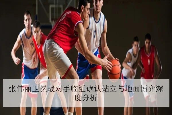 张伟丽卫冕战对手临近确认站立与地面博弈深度分析